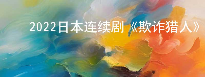 ﻿陈建根发布﻿2022日本连续剧《欺诈猎人》第08集[日语中字]迅雷下载_电影天堂